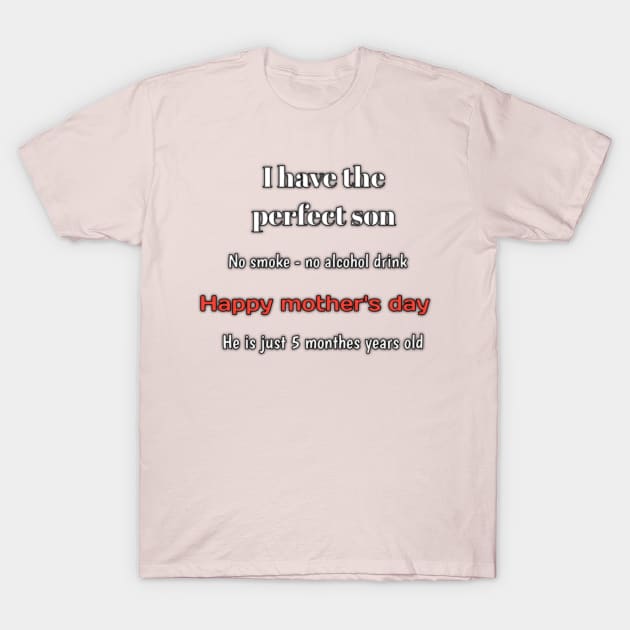 I have the perfect son, no smoke, no alcohol drink, he is just 5 monthes years old, happy mothers day T-Shirt by Ehabezzat